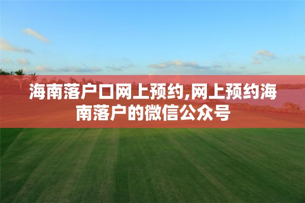 海南落户口网上预约,网上预约海南落户的微信公众号