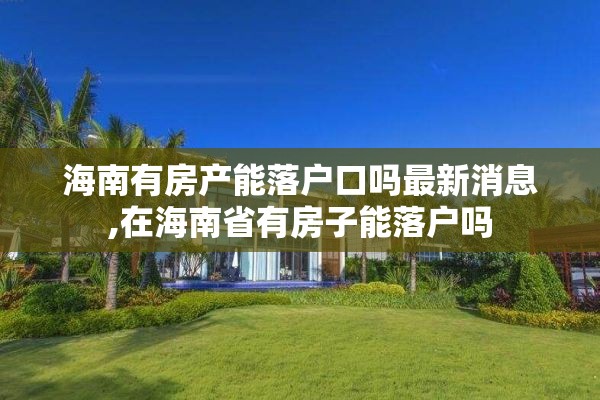海南有房产能落户口吗最新消息,在海南省有房子能落户吗