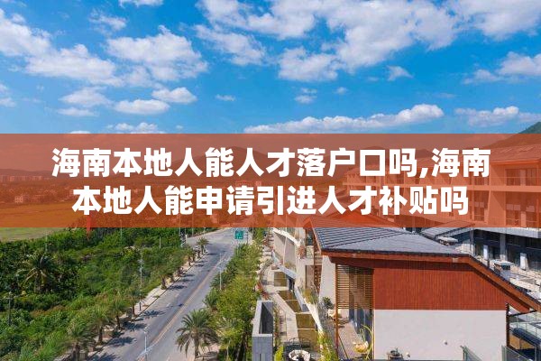 海南本地人能人才落户口吗,海南本地人能申请引进人才补贴吗