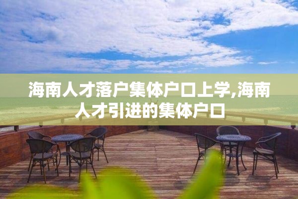 海南人才落户集体户口上学,海南人才引进的集体户口