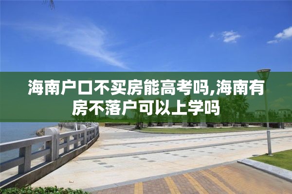 海南户口不买房能高考吗,海南有房不落户可以上学吗
