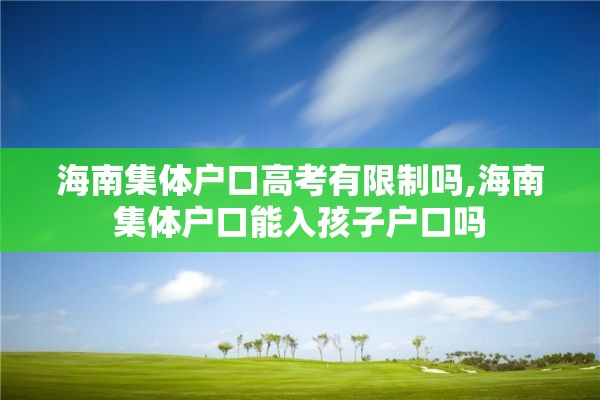 海南集体户口高考有限制吗,海南集体户口能入孩子户口吗
