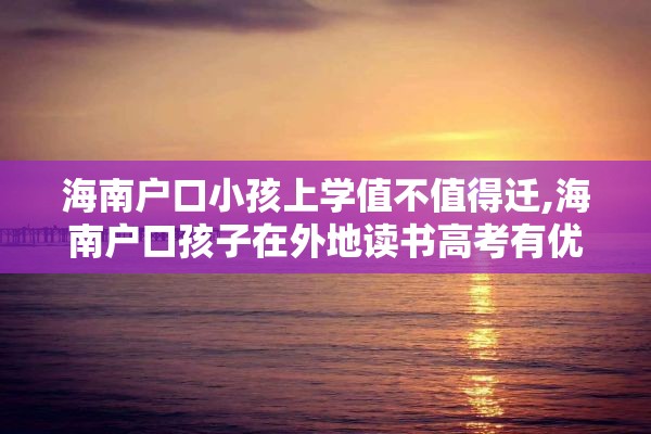 海南户口小孩上学值不值得迁,海南户口孩子在外地读书高考有优势吗