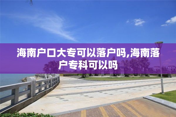 海南户口大专可以落户吗,海南落户专科可以吗