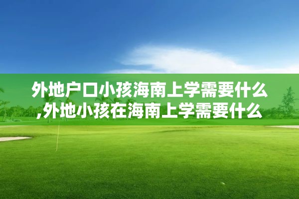 外地户口小孩海南上学需要什么,外地小孩在海南上学需要什么