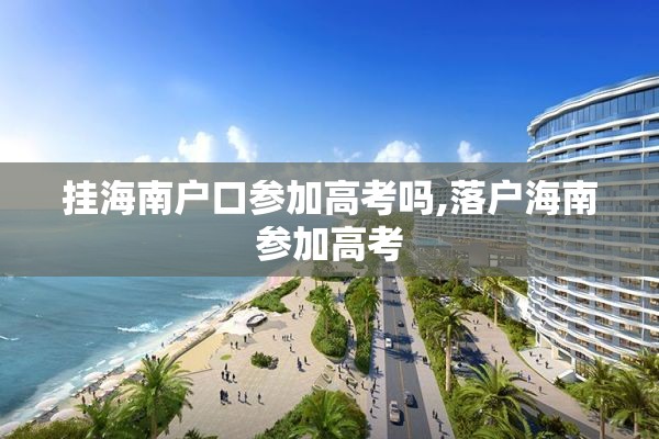 挂海南户口参加高考吗,落户海南参加高考