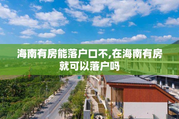 海南有房能落户口不,在海南有房就可以落户吗