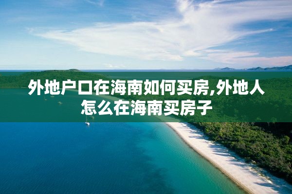 外地户口在海南如何买房,外地人怎么在海南买房子
