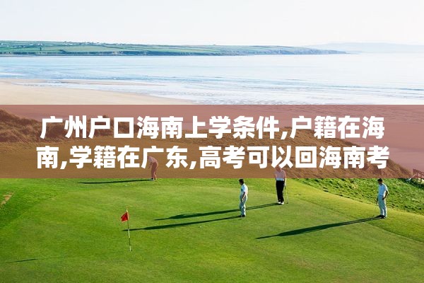 广州户口海南上学条件,户籍在海南,学籍在广东,高考可以回海南考吗?
