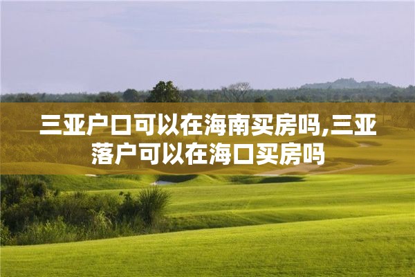 三亚户口可以在海南买房吗,三亚落户可以在海口买房吗