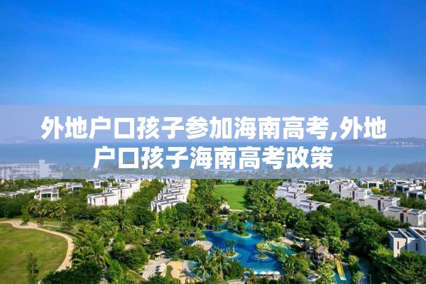 外地户口孩子参加海南高考,外地户口孩子海南高考政策