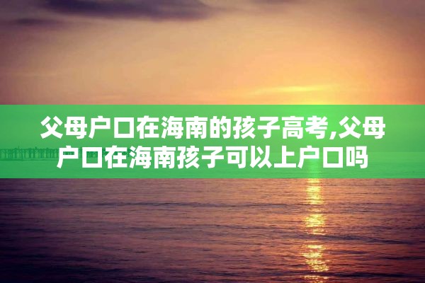 父母户口在海南的孩子高考,父母户口在海南孩子可以上户口吗
