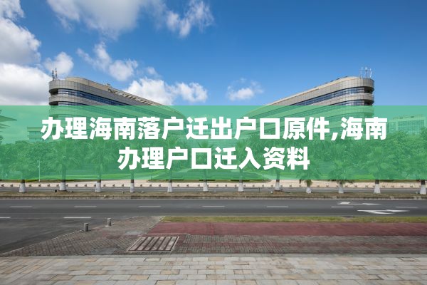 办理海南落户迁出户口原件,海南办理户口迁入资料