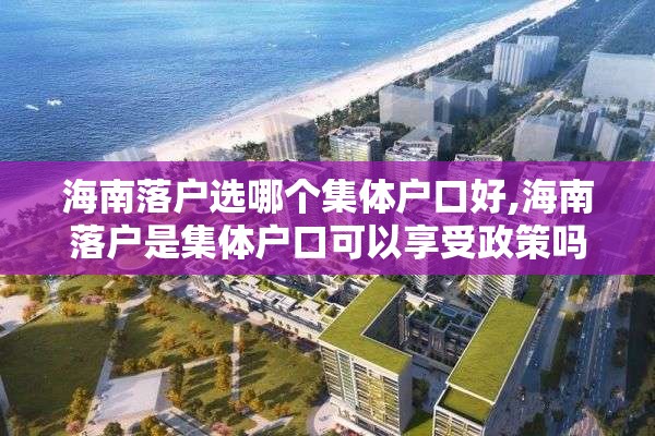 海南落户选哪个集体户口好,海南落户是集体户口可以享受政策吗