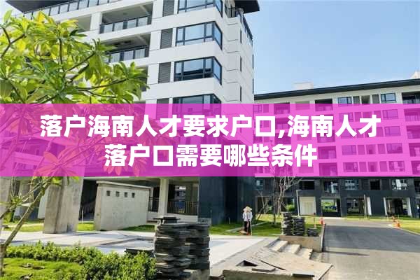 落户海南人才要求户口,海南人才落户口需要哪些条件