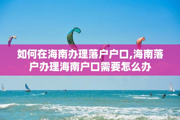 如何在海南办理落户户口,海南落户办理海南户口需要怎么办