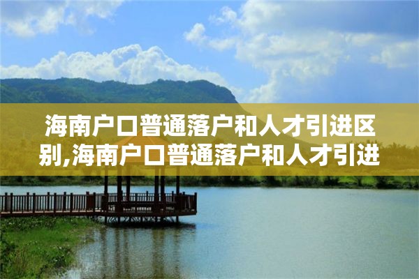 海南户口普通落户和人才引进区别,海南户口普通落户和人才引进区别大吗