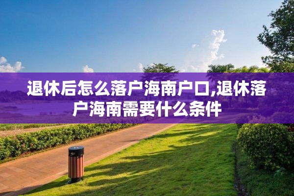 退休后怎么落户海南户口,退休落户海南需要什么条件