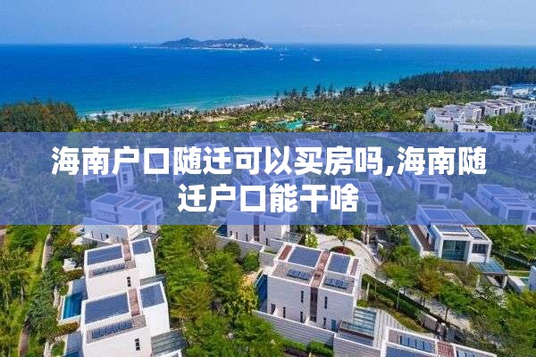 海南户口随迁可以买房吗,海南随迁户口能干啥