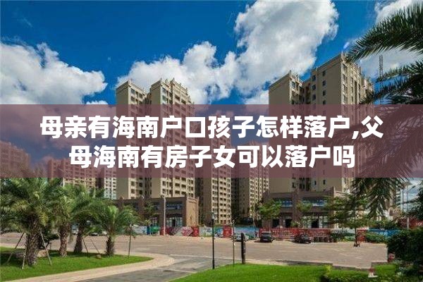 母亲有海南户口孩子怎样落户,父母海南有房子女可以落户吗