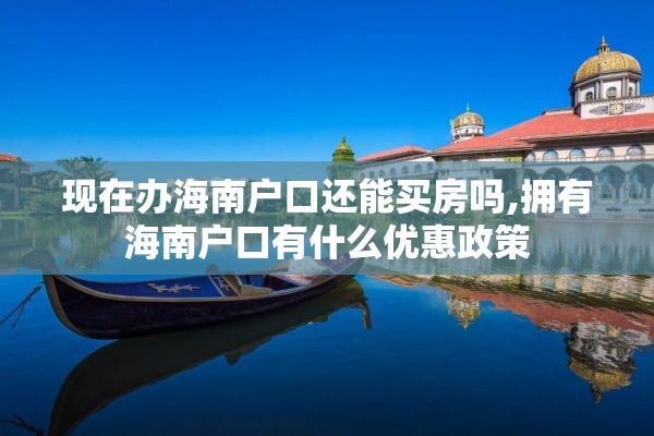 现在办海南户口还能买房吗,拥有海南户口有什么优惠政策