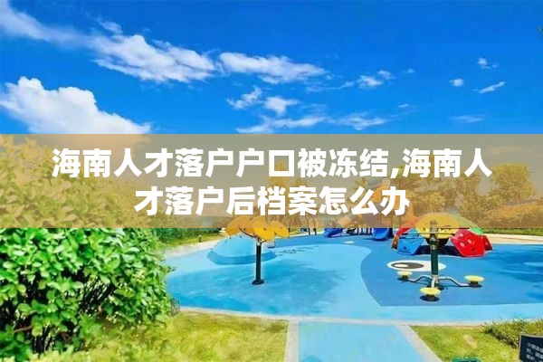 海南人才落户户口被冻结,海南人才落户后档案怎么办
