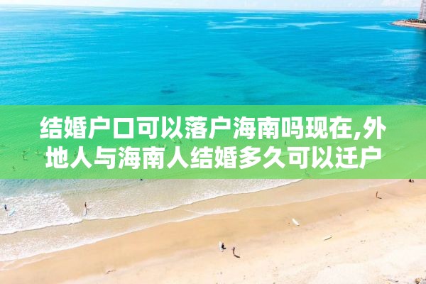 结婚户口可以落户海南吗现在,外地人与海南人结婚多久可以迁户口吗?
