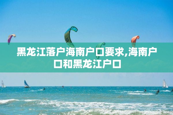 黑龙江落户海南户口要求,海南户口和黑龙江户口