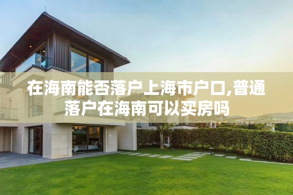 在海南能否落户上海市户口,普通落户在海南可以买房吗