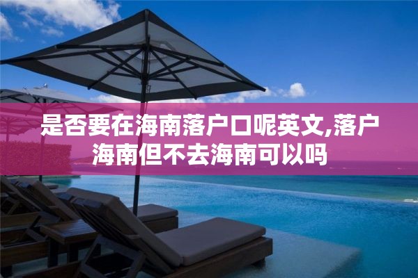 是否要在海南落户口呢英文,落户海南但不去海南可以吗