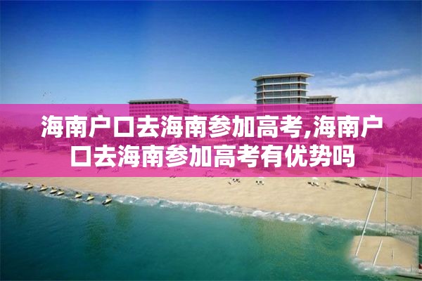 海南户口去海南参加高考,海南户口去海南参加高考有优势吗