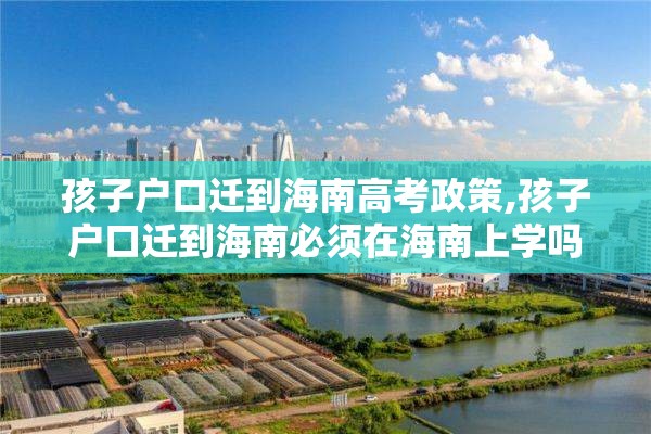孩子户口迁到海南高考政策,孩子户口迁到海南必须在海南上学吗?