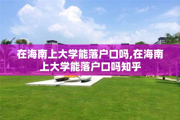 在海南上大学能落户口吗,在海南上大学能落户口吗知乎