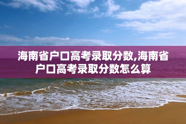 海南省户口高考录取分数,海南省户口高考录取分数怎么算