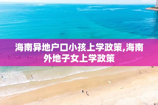 海南异地户口小孩上学政策,海南外地子女上学政策
