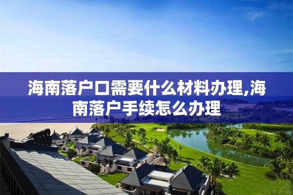 海南落户口需要什么材料办理,海南落户手续怎么办理