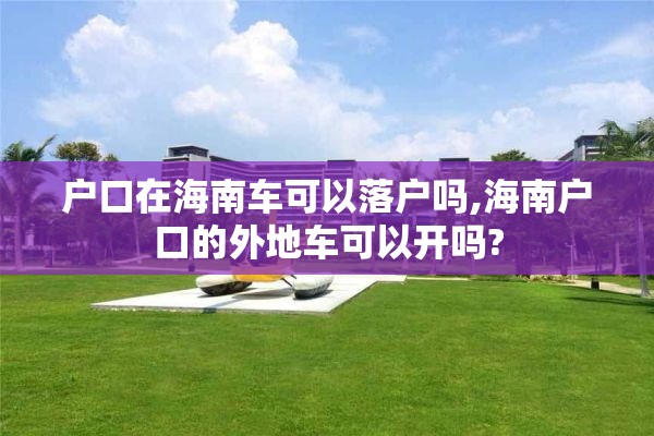 户口在海南车可以落户吗,海南户口的外地车可以开吗?