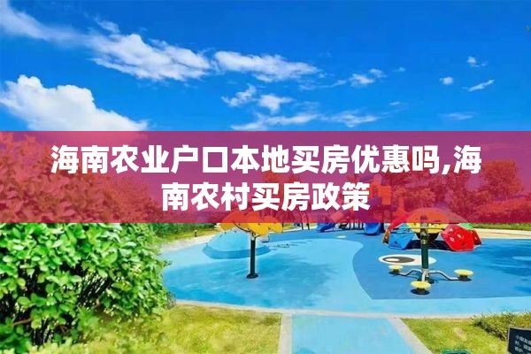 海南农业户口本地买房优惠吗,海南农村买房政策
