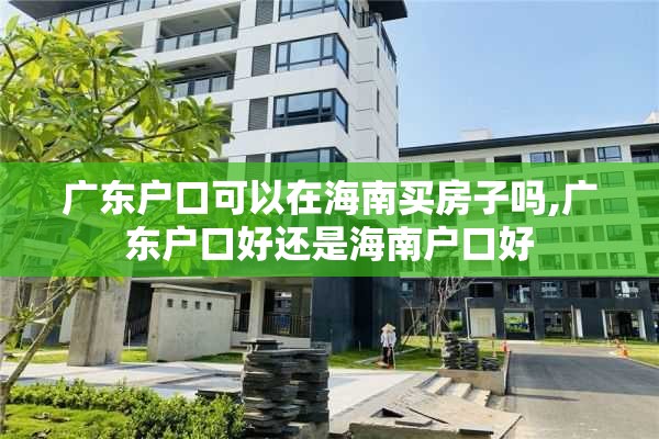 广东户口可以在海南买房子吗,广东户口好还是海南户口好