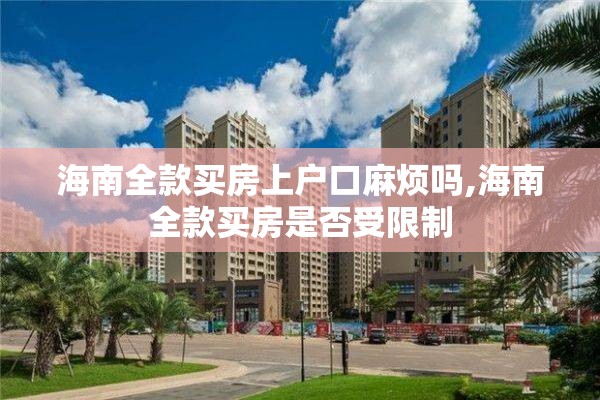 海南全款买房上户口麻烦吗,海南全款买房是否受限制
