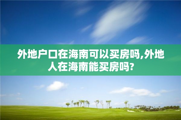 外地户口在海南可以买房吗,外地人在海南能买房吗?