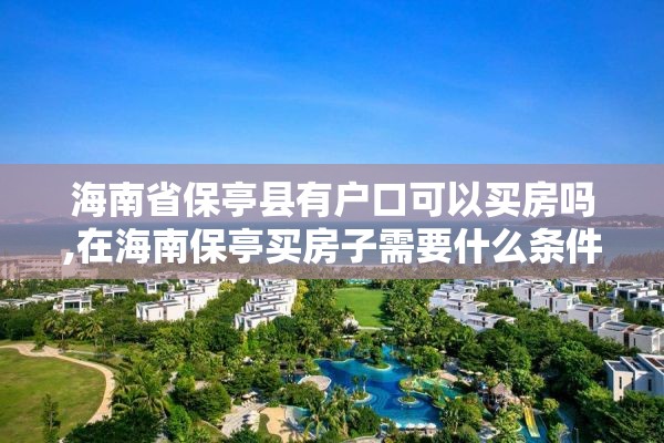 海南省保亭县有户口可以买房吗,在海南保亭买房子需要什么条件