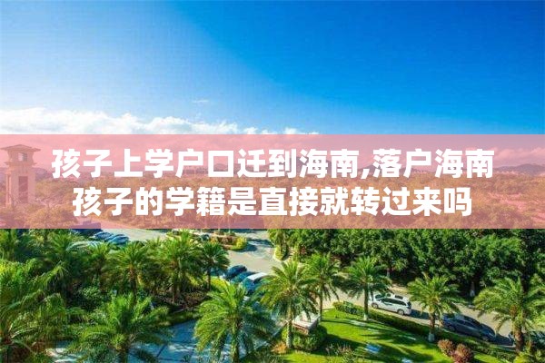 孩子上学户口迁到海南,落户海南孩子的学籍是直接就转过来吗