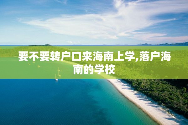 要不要转户口来海南上学,落户海南的学校