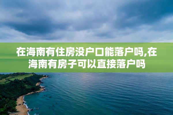 在海南有住房没户口能落户吗,在海南有房子可以直接落户吗
