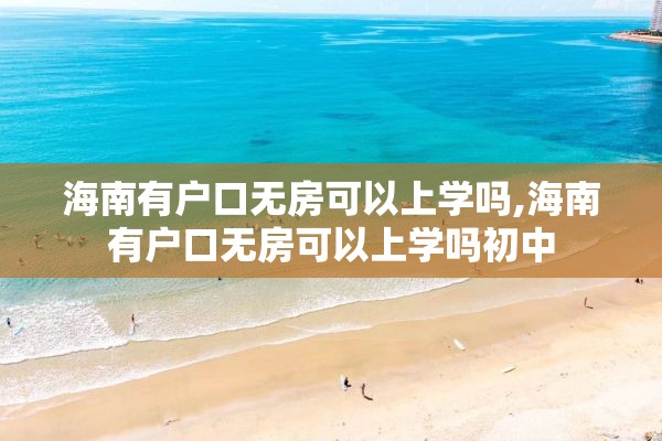 海南有户口无房可以上学吗,海南有户口无房可以上学吗初中