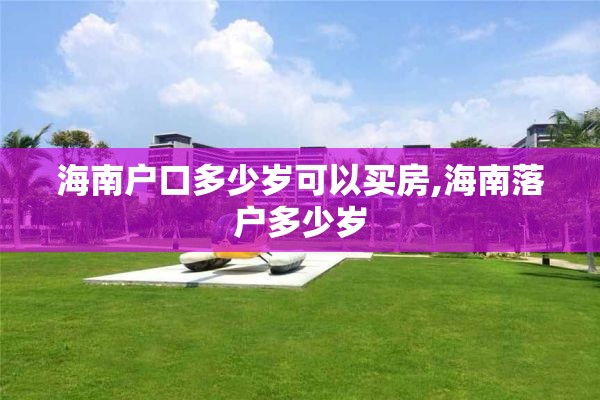 海南户口多少岁可以买房,海南落户多少岁