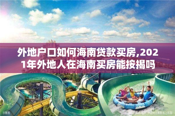 外地户口如何海南贷款买房,2021年外地人在海南买房能按揭吗