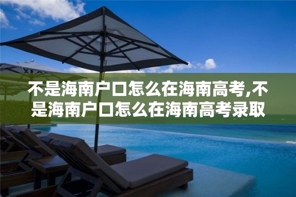 不是海南户口怎么在海南高考,不是海南户口怎么在海南高考录取