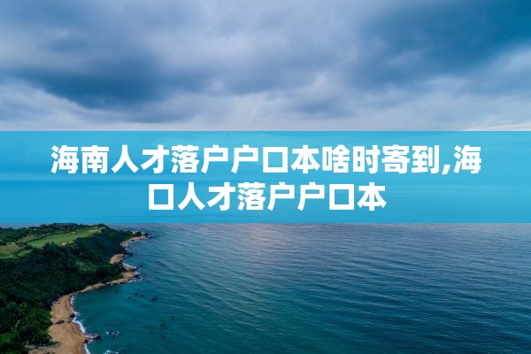 海南人才落户户口本啥时寄到,海口人才落户户口本